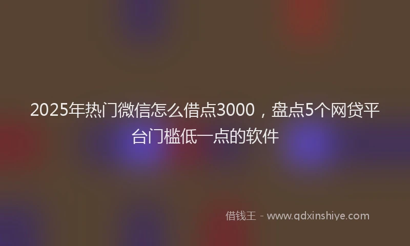 2025年热门微信怎么借点3000，盘点5个网贷平台门槛低一点的软件
