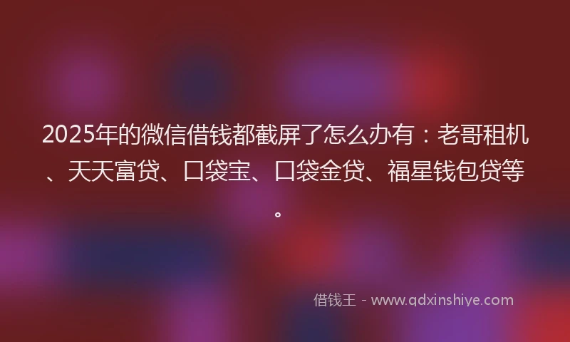 2025年的微信借钱都截屏了怎么办有：老哥租机、天天富贷、口袋宝、口袋金贷、福星钱包贷等。