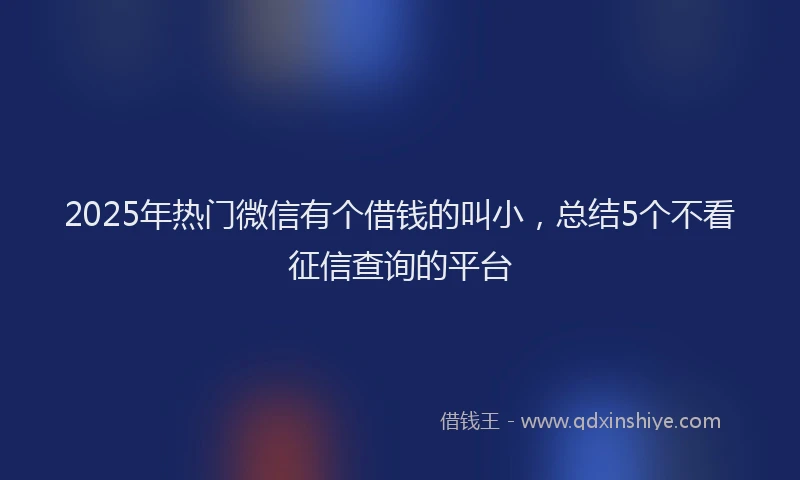 2025年热门微信有个借钱的叫小，总结5个不看征信查询的平台