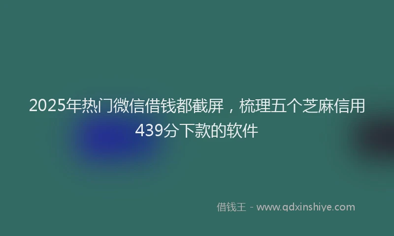 2025年热门微信借钱都截屏，梳理五个芝麻信用439分下款的软件