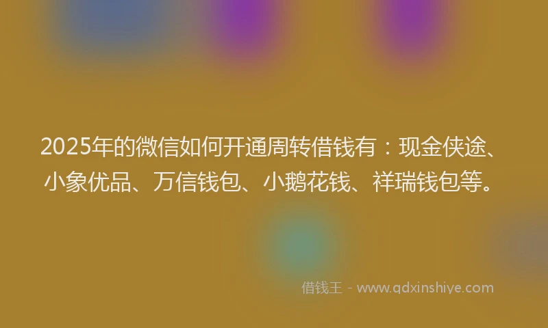 2025年的微信如何开通周转借钱有：现金侠途、小象优品、万信钱包、小鹅花钱、祥瑞钱包等。