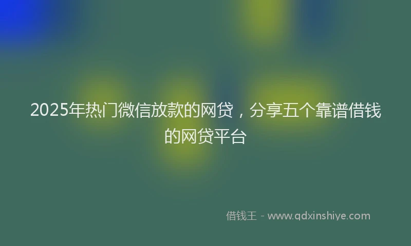 2025年热门微信放款的网贷，分享五个靠谱借钱的网贷平台
