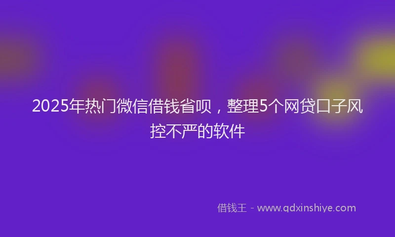 2025年热门微信借钱省呗，整理5个网贷口子风控不严的软件