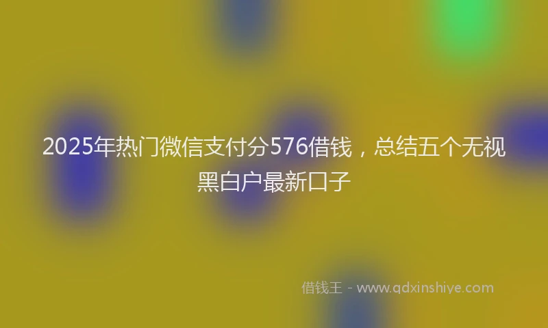 2025年热门微信支付分576借钱，总结五个无视黑白户最新口子