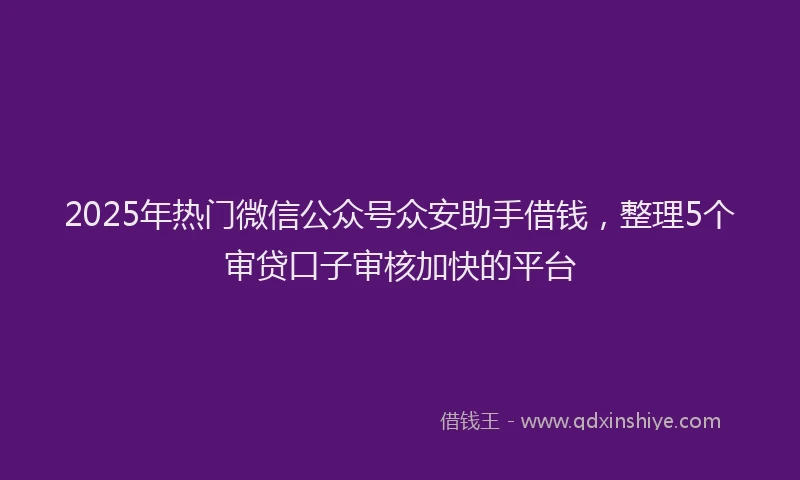 2025年热门微信公众号众安助手借钱，整理5个审贷口子审核加快的平台