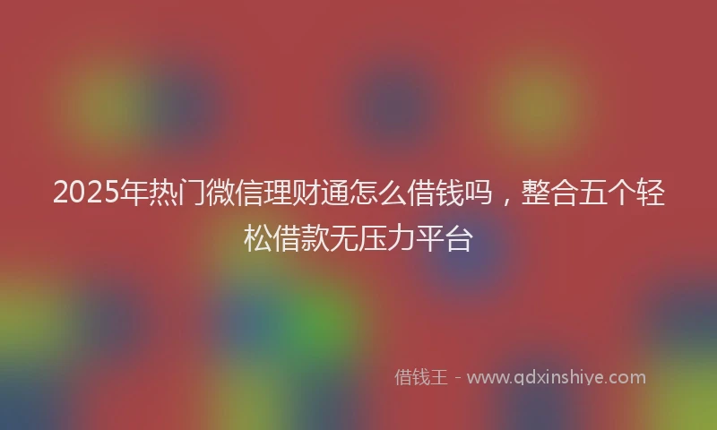 2025年热门微信理财通怎么借钱吗，整合五个轻松借款无压力平台