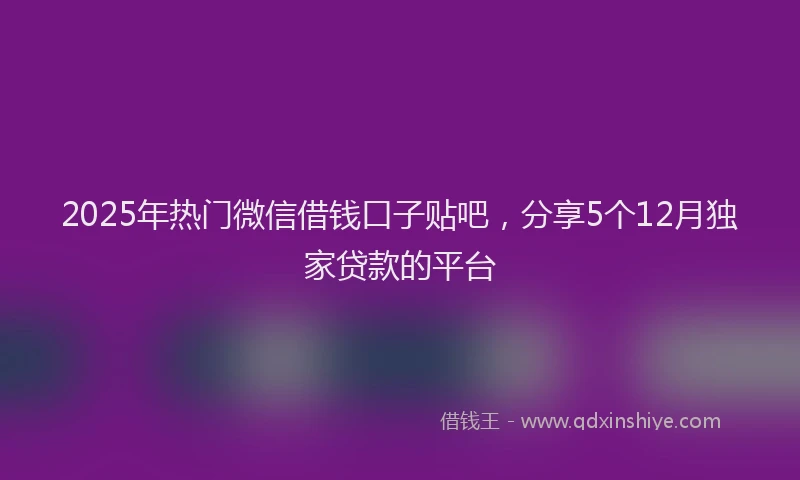 2025年热门微信借钱口子贴吧，分享5个12月独家贷款的平台