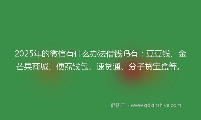 2025年的微信有什么办法借钱吗有：豆豆钱、金芒果商城、便荔钱包、速贷通、分子贷宝盒等。