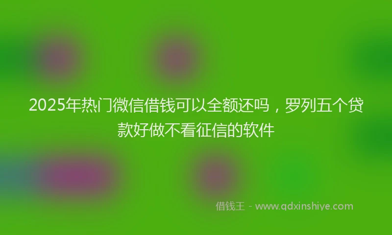 2025年热门微信借钱可以全额还吗，罗列五个贷款好做不看征信的软件