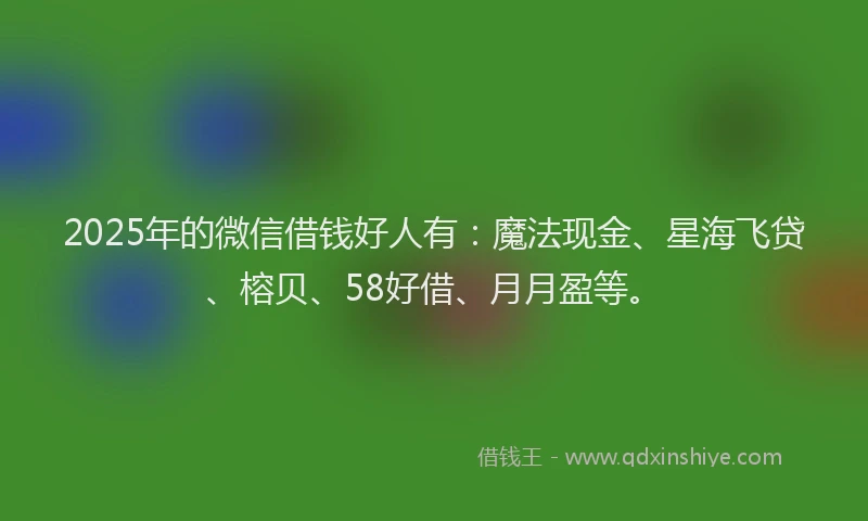 2025年的微信借钱好人有：魔法现金、星海飞贷、榕贝、58好借、月月盈等。