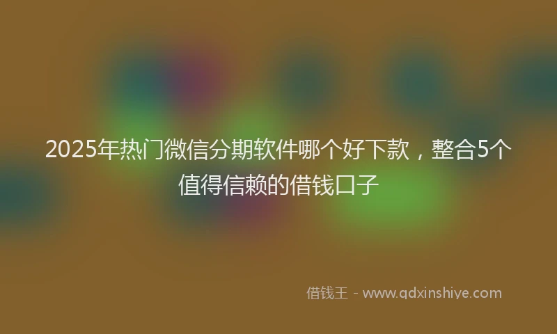 2025年热门微信分期软件哪个好下款，整合5个值得信赖的借钱口子