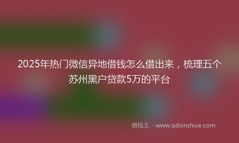 2025年热门微信异地借钱怎么借出来，梳理五个苏州黑户贷款5万的平台
