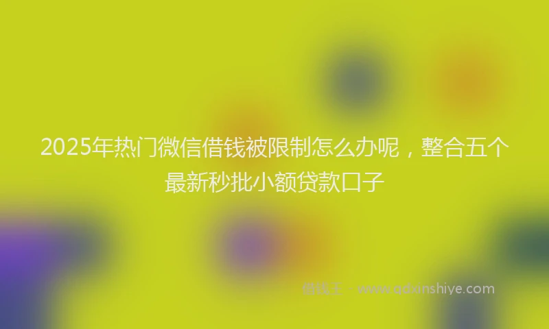 2025年热门微信借钱被限制怎么办呢，整合五个最新秒批小额贷款口子