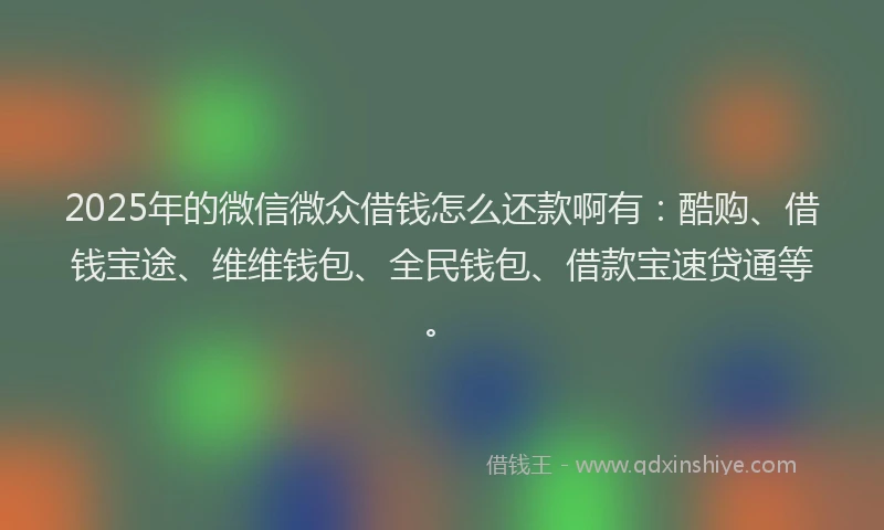 2025年的微信微众借钱怎么还款啊有：酷购、借钱宝途、维维钱包、全民钱包、借款宝速贷通等。