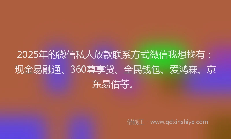 2025年的微信私人放款联系方式微信我想找有：现金易融通、360尊享贷、全民钱包、爱鸿森、京东易借等。