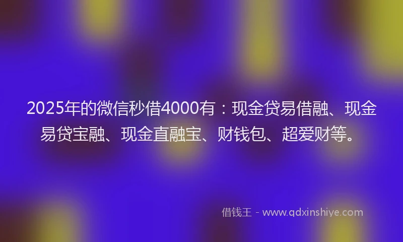 2025年的微信秒借4000有：现金贷易借融、现金易贷宝融、现金直融宝、财钱包、超爱财等。