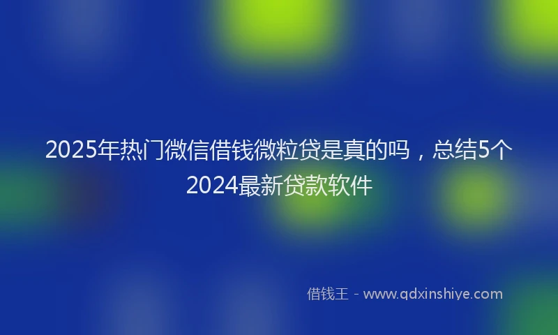 2025年热门微信借钱微粒贷是真的吗，总结5个2024最新贷款软件