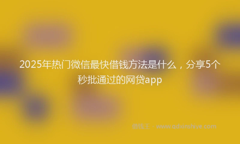2025年热门微信最快借钱方法是什么，分享5个秒批通过的网贷app