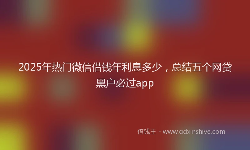 2025年热门微信借钱年利息多少，总结五个网贷黑户必过app