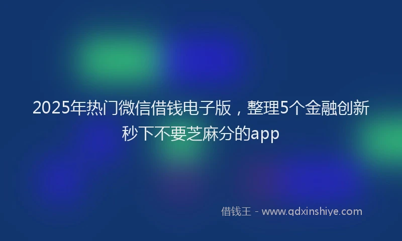 2025年热门微信借钱电子版，整理5个金融创新秒下不要芝麻分的app