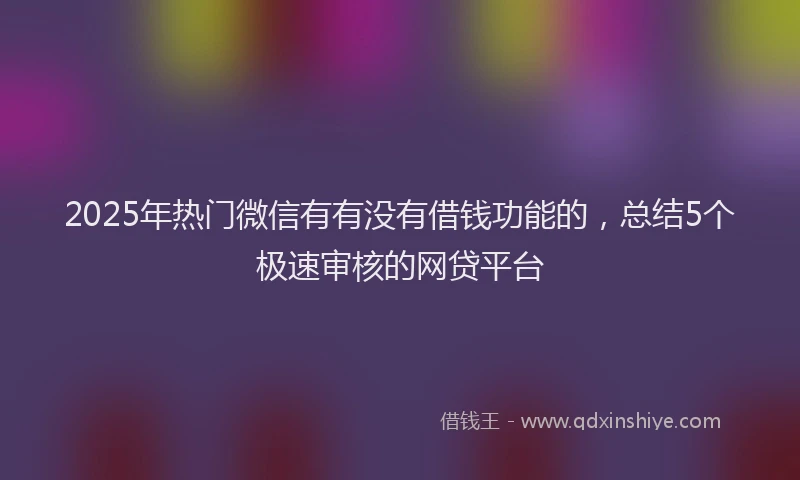 2025年热门微信有有没有借钱功能的，总结5个极速审核的网贷平台