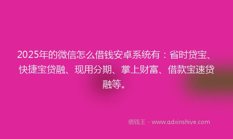 2025年的微信怎么借钱安卓系统有：省时贷宝、快捷宝贷融、现用分期、掌上财富、借款宝速贷融等。