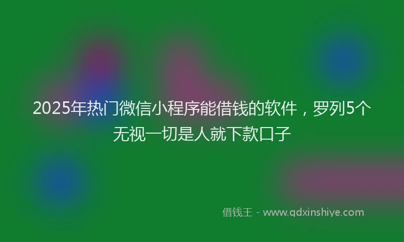2025年热门微信小程序能借钱的软件，罗列5个无视一切是人就下款口子