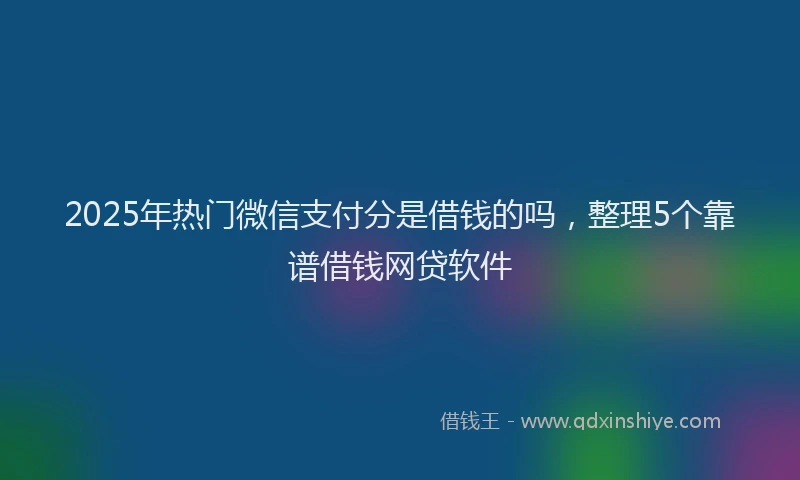2025年热门微信支付分是借钱的吗，整理5个靠谱借钱网贷软件