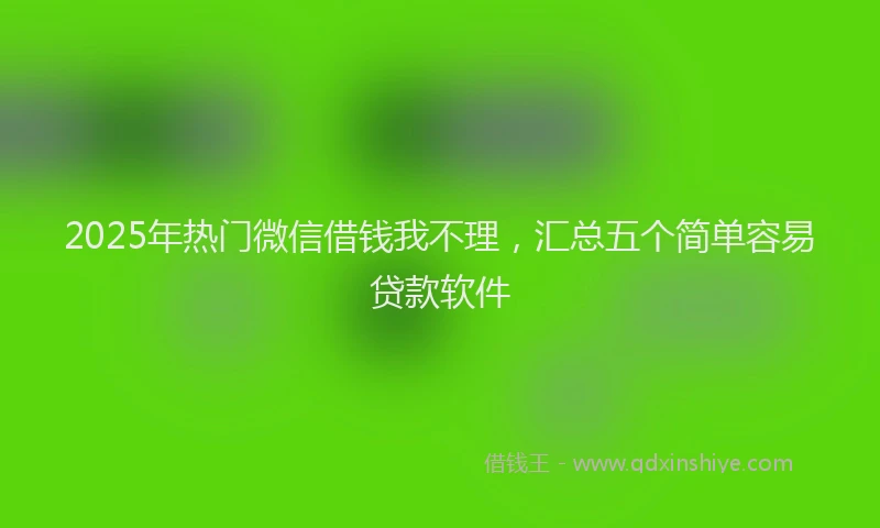 2025年热门微信借钱我不理，汇总五个简单容易贷款软件