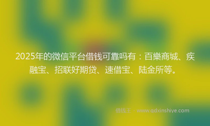 2025年的微信平台借钱可靠吗有：百樂商城、疾融宝、招联好期贷、速借宝、陆金所等。