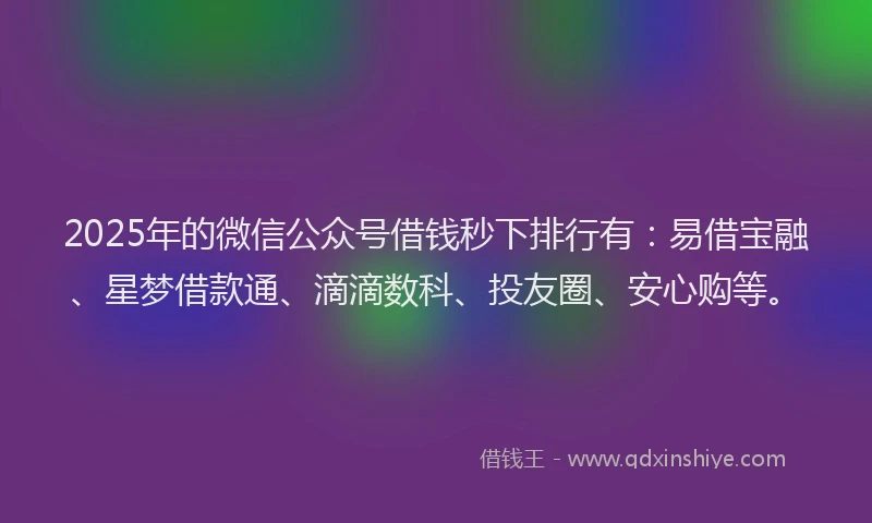 2025年的微信公众号借钱秒下排行有：易借宝融、星梦借款通、滴滴数科、投友圈、安心购等。