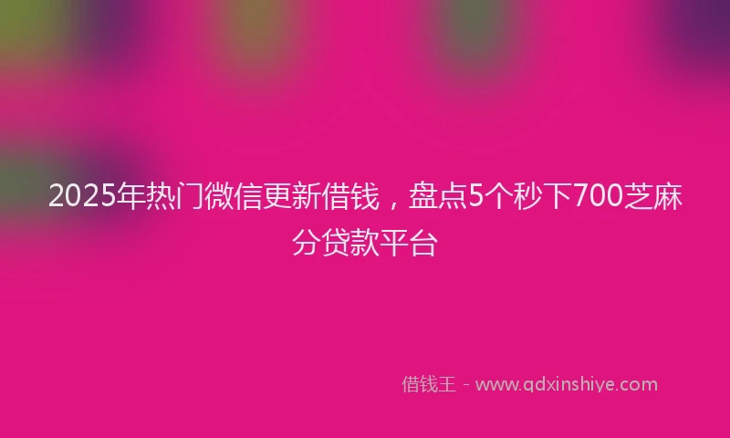 2025年热门微信更新借钱，盘点5个秒下700芝麻分贷款平台