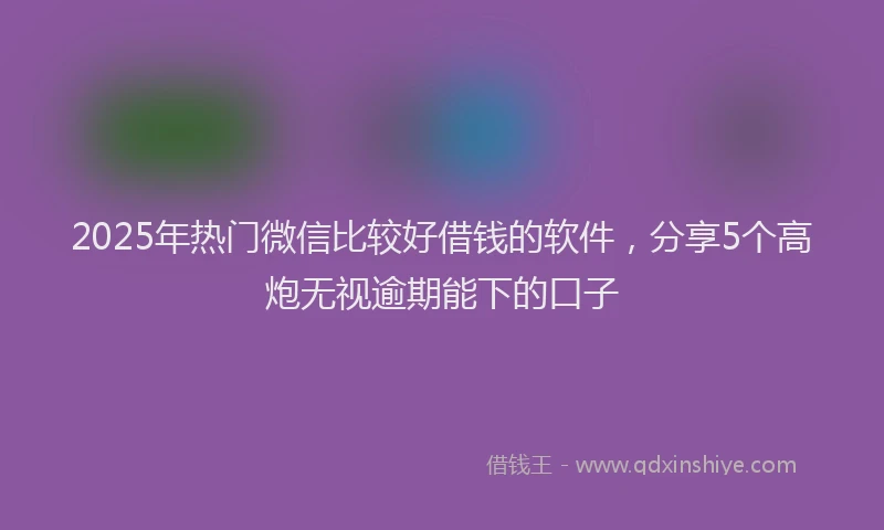 2025年热门微信比较好借钱的软件，分享5个高炮无视逾期能下的口子