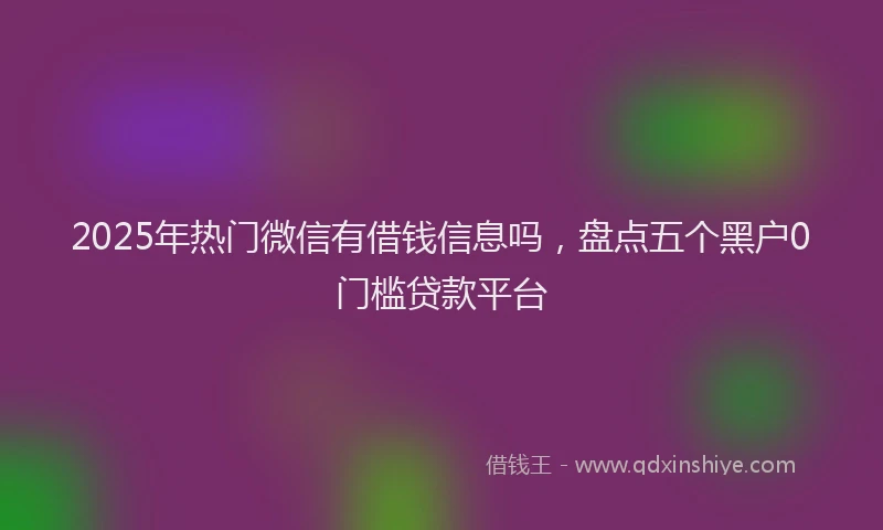 2025年热门微信有借钱信息吗，盘点五个黑户0门槛贷款平台