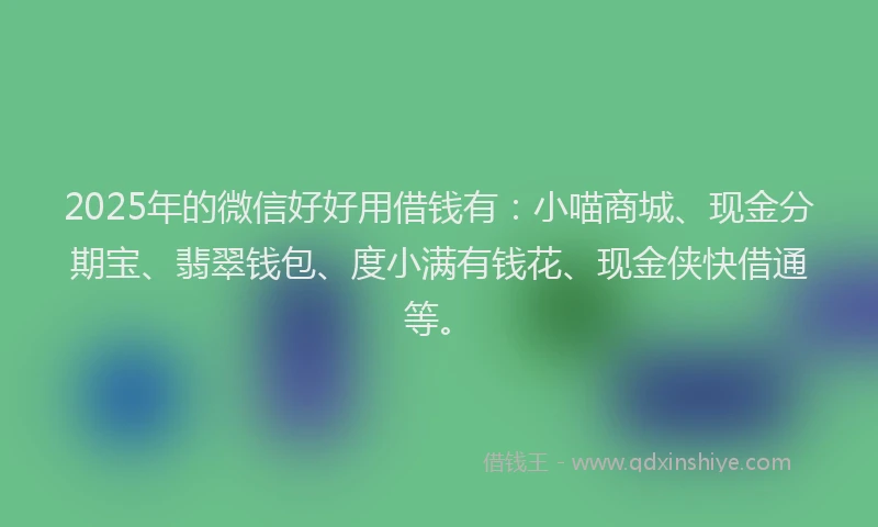 2025年的微信好好用借钱有：小喵商城、现金分期宝、翡翠钱包、度小满有钱花、现金侠快借通等。
