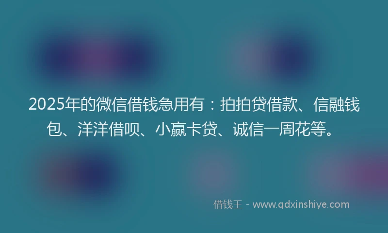 2025年的微信借钱急用有：拍拍贷借款、信融钱包、洋洋借呗、小赢卡贷、诚信一周花等。