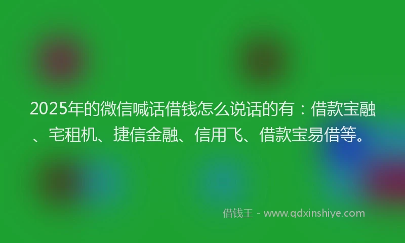 2025年的微信喊话借钱怎么说话的有：借款宝融、宅租机、捷信金融、信用飞、借款宝易借等。