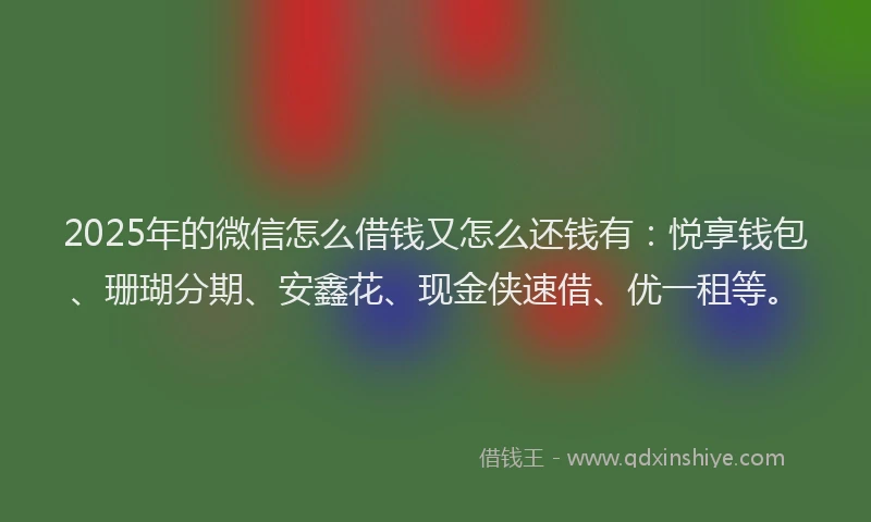 2025年的微信怎么借钱又怎么还钱有：悦享钱包、珊瑚分期、安鑫花、现金侠速借、优一租等。