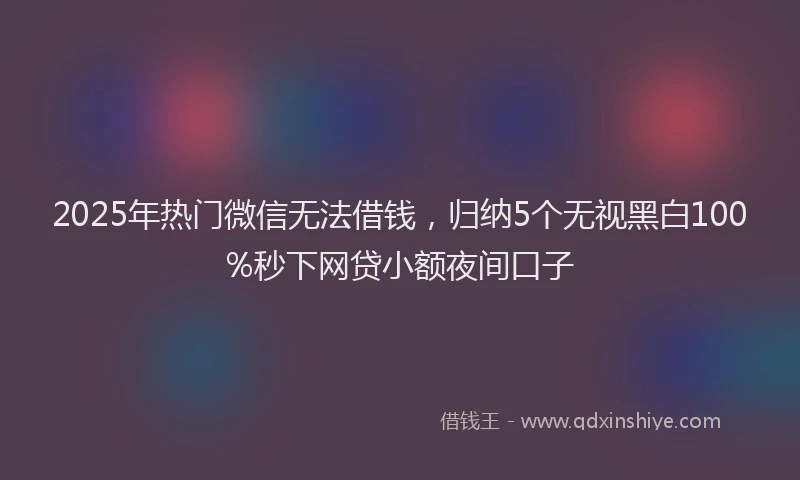 2025年热门微信无法借钱，归纳5个无视黑白100%秒下网贷小额夜间口子
