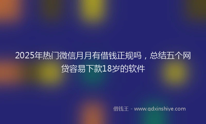 2025年热门微信月月有借钱正规吗，总结五个网贷容易下款18岁的软件