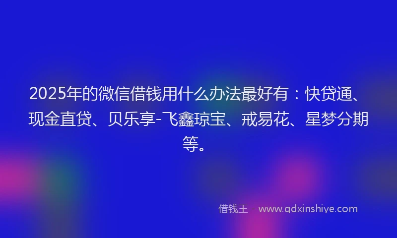2025年的微信借钱用什么办法最好有：快贷通、现金直贷、贝乐享-飞鑫琼宝、戒易花、星梦分期等。