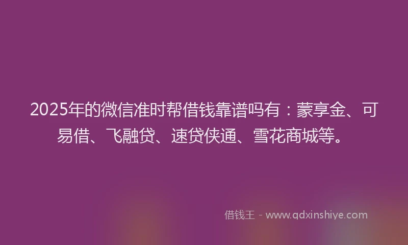 2025年的微信准时帮借钱靠谱吗有：蒙享金、可易借、飞融贷、速贷侠通、雪花商城等。