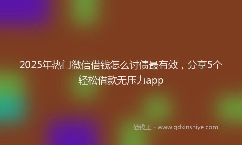 2025年热门微信借钱怎么讨债最有效，分享5个轻松借款无压力app