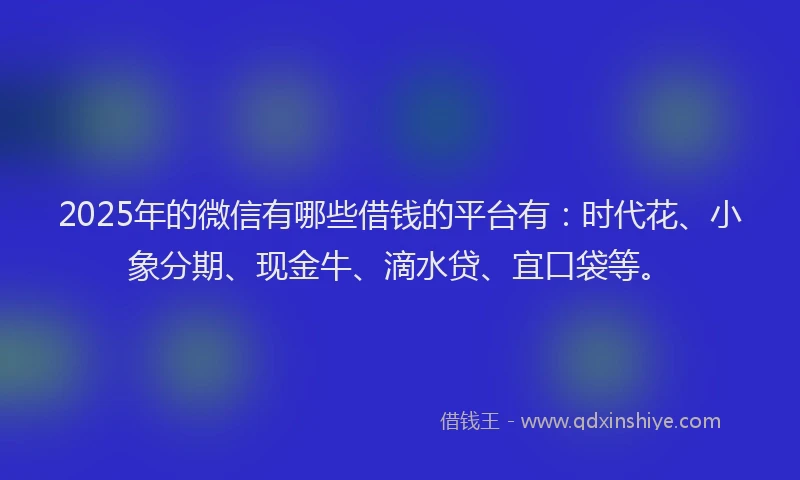 2025年的微信有哪些借钱的平台有：时代花、小象分期、现金牛、滴水贷、宜口袋等。