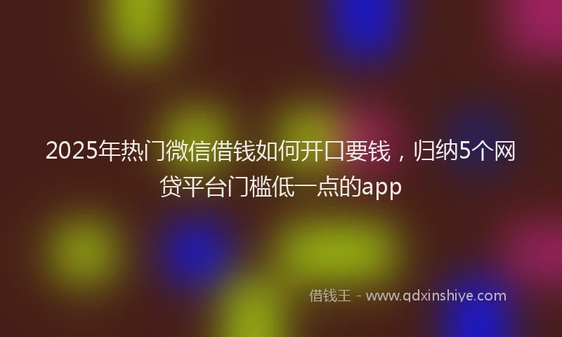 2025年热门微信借钱如何开口要钱，归纳5个网贷平台门槛低一点的app