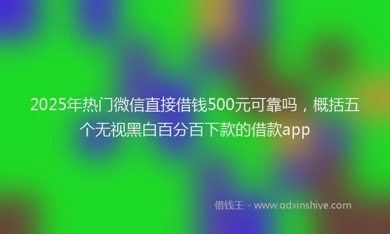 2025年热门微信直接借钱500元可靠吗，概括五个无视黑白百分百下款的借款app