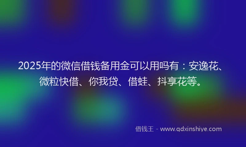 2025年的微信借钱备用金可以用吗有：安逸花、微粒快借、你我贷、借蛙、抖享花等。