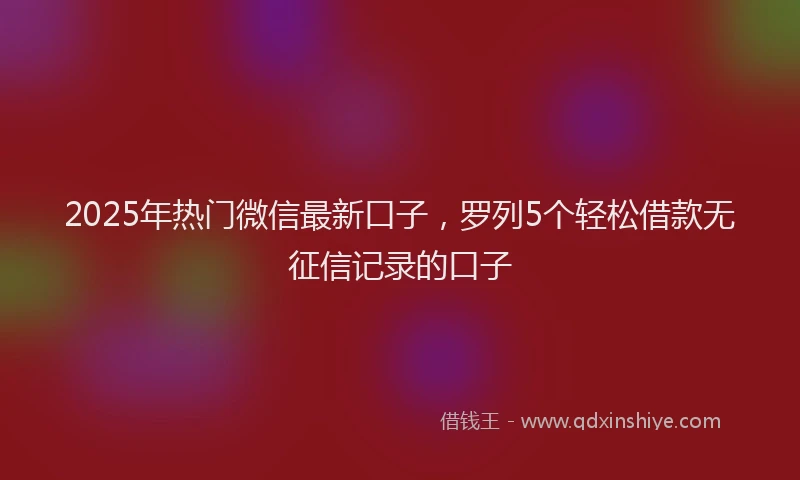 2025年热门微信最新口子，罗列5个轻松借款无征信记录的口子