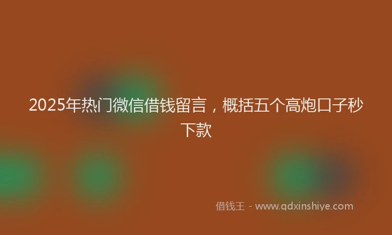 2025年热门微信借钱留言，概括五个高炮口子秒下款
