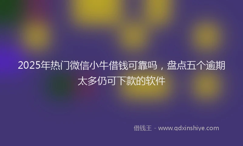 2025年热门微信小牛借钱可靠吗，盘点五个逾期太多仍可下款的软件